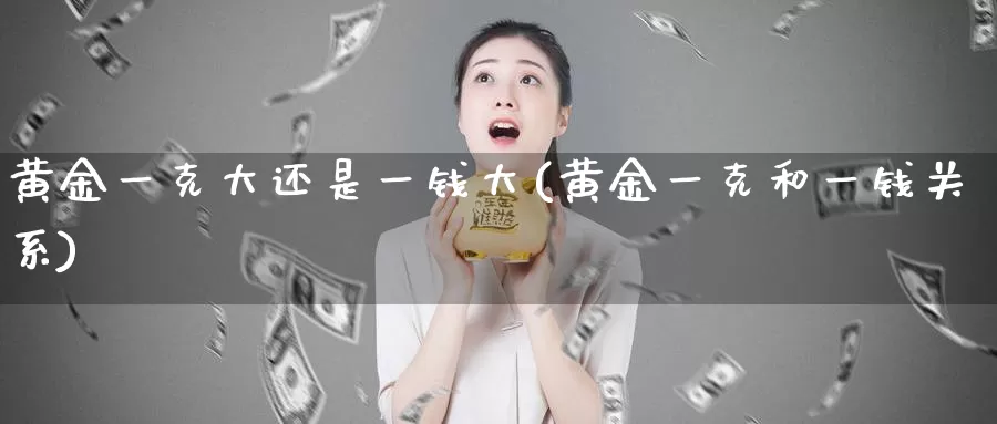 黄金一克大还是一钱大(黄金一克和一钱关系)_https://www.zzcnk.com_财经_第1张