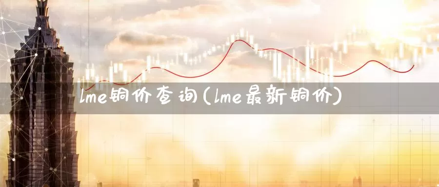 lme铜价查询(lme最新铜价)_https://www.zzcnk.com_股指期货_第1张