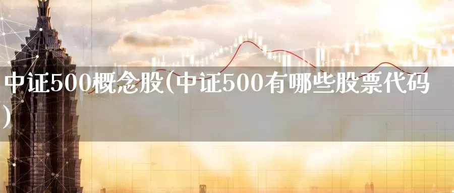 中证500概念股(中证500有哪些股票代码)_https://www.zzcnk.com_股指期货_第1张