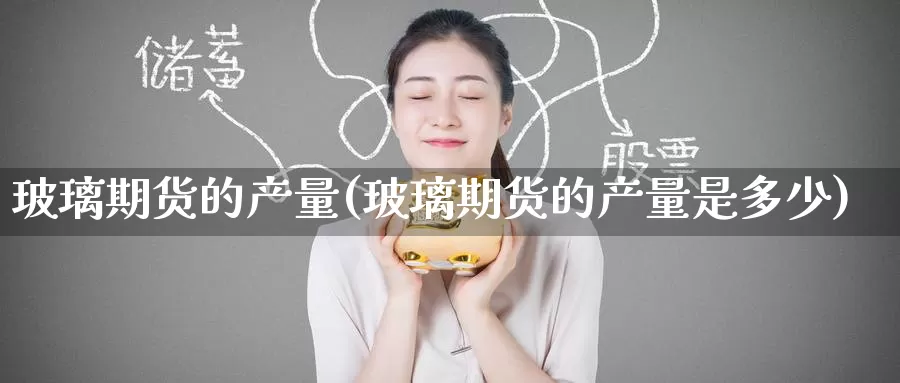 玻璃期货的产量(玻璃期货的产量是多少)_https://www.zzcnk.com_期货直播_第1张