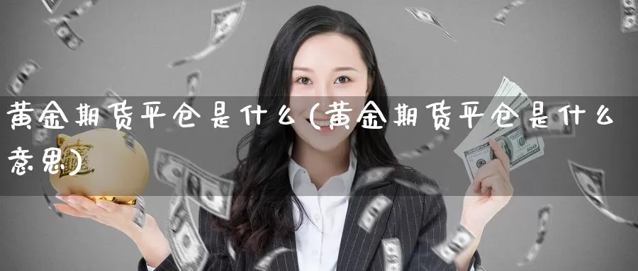 黄金期货平仓是什么(黄金期货平仓是什么意思)_https://www.zzcnk.com_财经_第1张