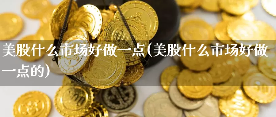 美股什么市场好做一点(美股什么市场好做一点的)_https://www.zzcnk.com_理财_第1张
