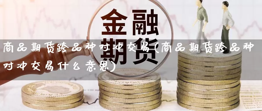 商品期货跨品种对冲交易(商品期货跨品种对冲交易什么意思)_期货百科_第1张_国际期货直播室 商品期货跨品种对冲交易(商品期货跨品种对冲交易什么意思)_https://www.zzcnk.com_期货百科_第1张