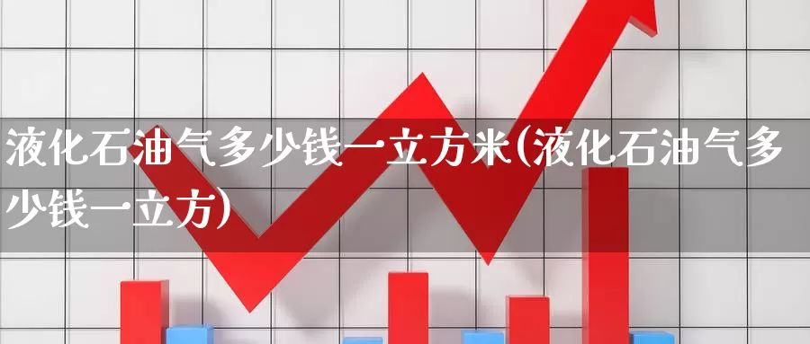 液化石油气多少钱一立方米(液化石油气多少钱一立方)_https://www.zzcnk.com_股指期货_第1张