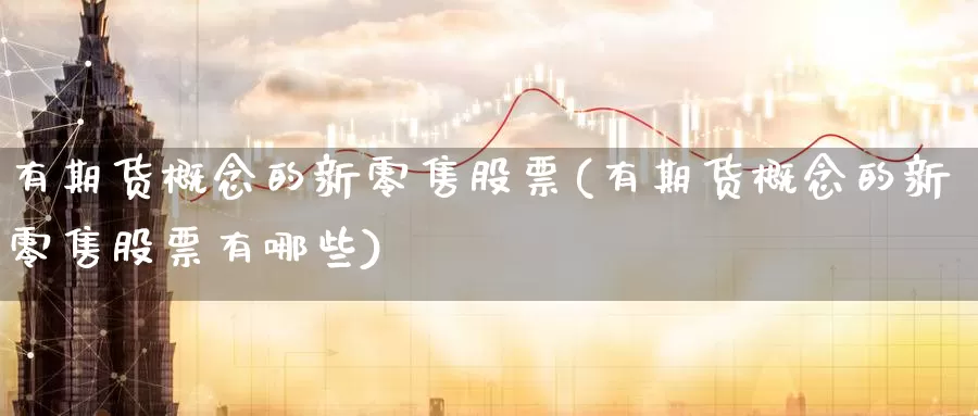 有期货概念的新零售股票(有期货概念的新零售股票有哪些)_https://www.zzcnk.com_期货直播_第1张