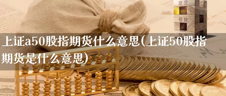 上证a50股指期货什么意思(上证50股指期货是什么意思)_https://www.zzcnk.com_恒生指数_第1张