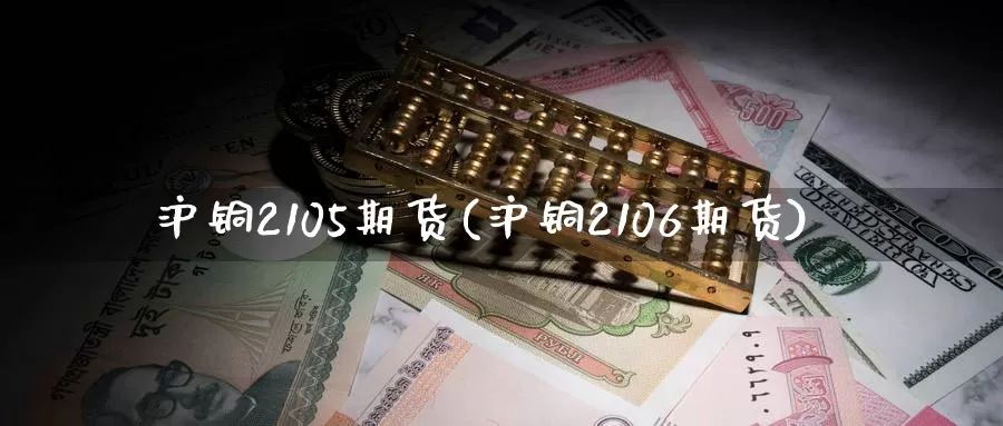 沪铜2105期货(沪铜2106期货)_https://www.zzcnk.com_纳指期货_第1张