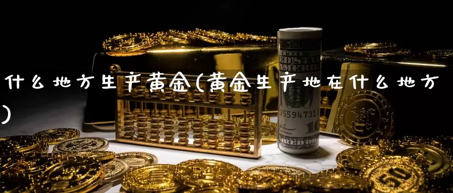 什么地方生产黄金(黄金生产地在什么地方)_https://www.zzcnk.com_财经_第1张