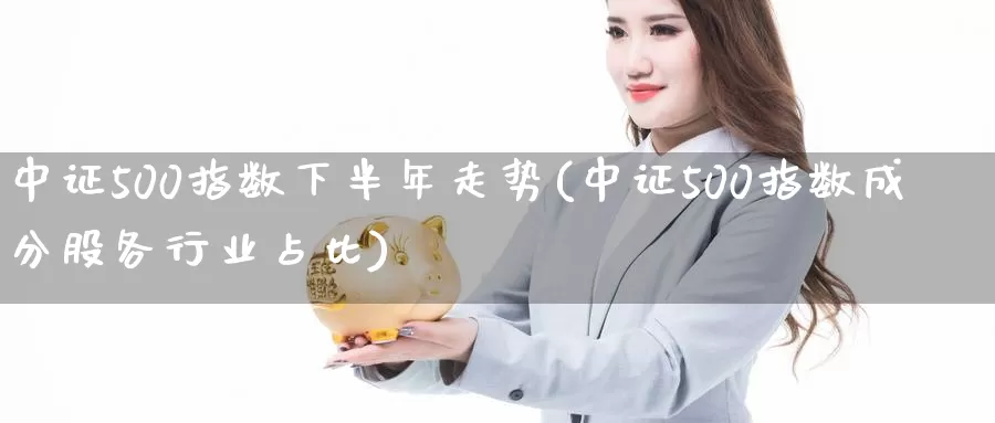 中证500指数下半年走势(中证500指数成分股各行业占比)_https://www.zzcnk.com_期货直播_第1张