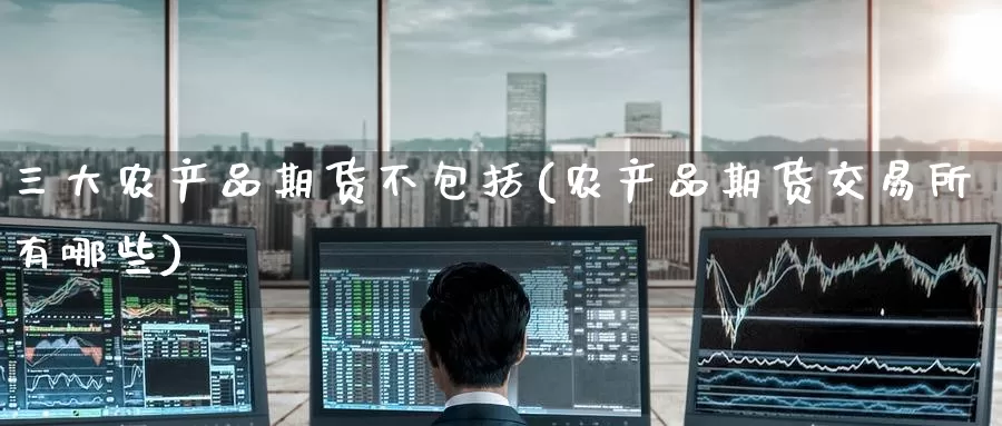 三大农产品期货不包括(农产品期货交易所有哪些)_https://www.zzcnk.com_恒生指数_第1张