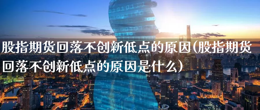 股指期货回落不创新低点的原因(股指期货回落不创新低点的原因是什么)_https://www.zzcnk.com_纳指期货_第1张