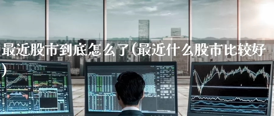 最近股市到底怎么了(最近什么股市比较好)_https://www.zzcnk.com_股指期货_第1张