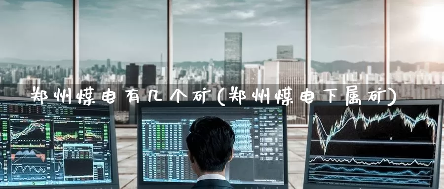 郑州煤电有几个矿(郑州煤电下属矿)_https://www.zzcnk.com_期货直播_第1张