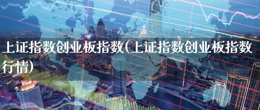 上证指数创业板指数(上证指数创业板指数行情)_https://www.zzcnk.com_恒生指数_第1张