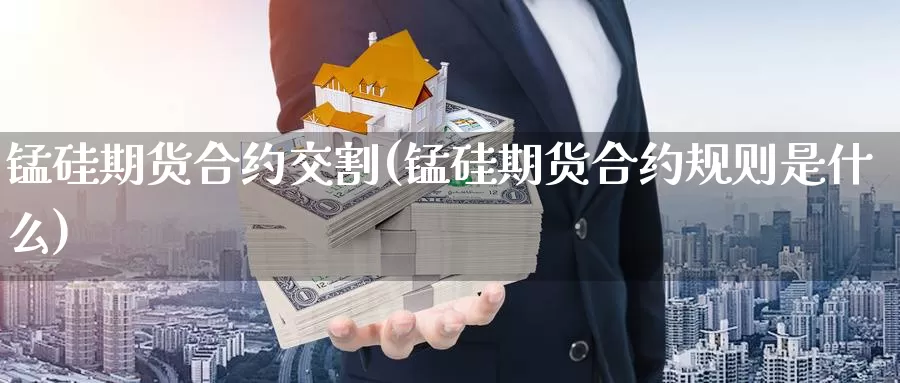 锰硅期货合约交割(锰硅期货合约规则是什么)_https://www.zzcnk.com_股指期货_第1张