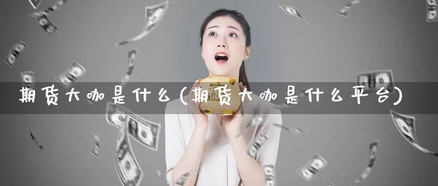 期货大咖是什么(期货大咖是什么平台)_https://www.zzcnk.com_股票_第1张