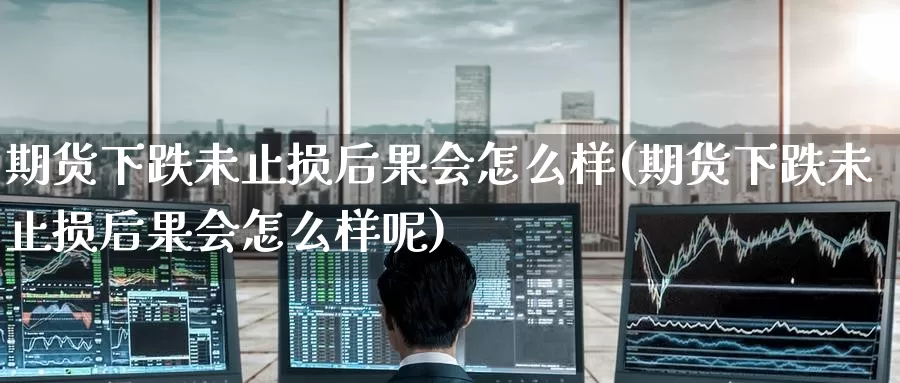 期货下跌未止损后果会怎么样(期货下跌未止损后果会怎么样呢)_https://www.zzcnk.com_纳指期货_第1张