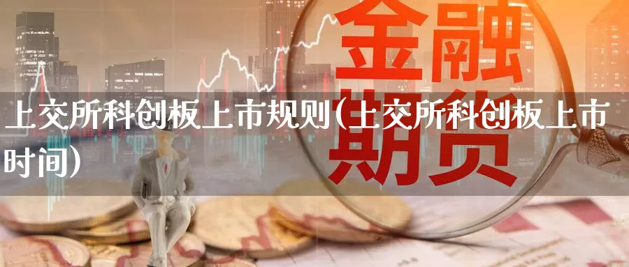 上交所科创板上市规则(上交所科创板上市时间)_https://www.zzcnk.com_内盘期货_第1张
