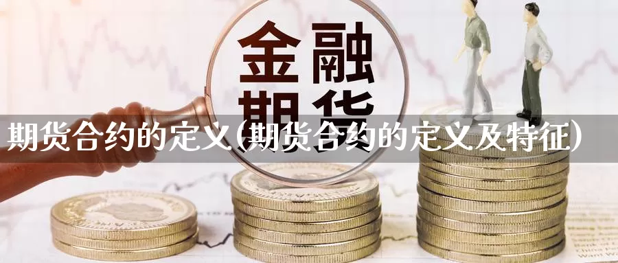 期货合约的定义(期货合约的定义及特征)_https://www.zzcnk.com_股指期货_第1张