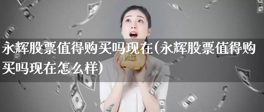 永辉股票值得购买吗现在(永辉股票值得购买吗现在怎么样)_https://www.zzcnk.com_股票_第1张