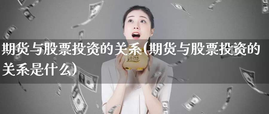 期货与股票投资的关系(期货与股票投资的关系是什么)_https://www.zzcnk.com_理财_第1张