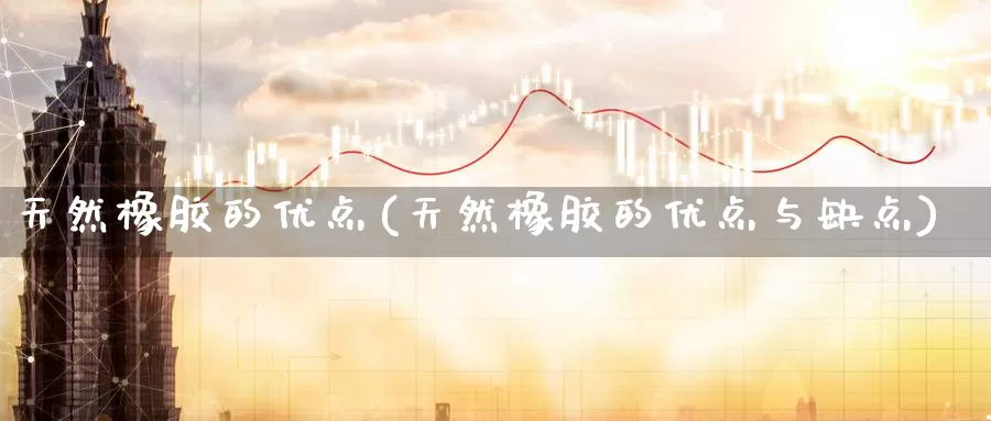 天然橡胶的优点(天然橡胶的优点与缺点)_https://www.zzcnk.com_内盘期货_第1张