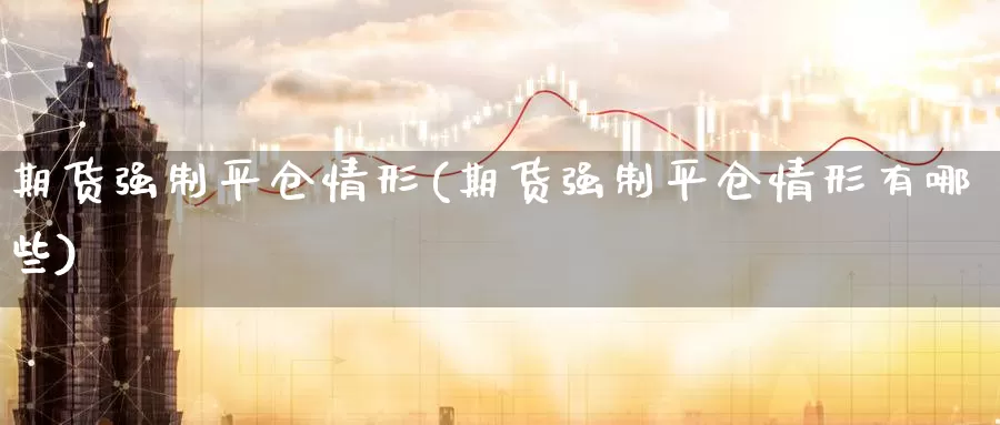期货强制平仓情形(期货强制平仓情形有哪些)_原油期货_第1张_国际期货直播室 期货强制平仓情形(期货强制平仓情形有哪些)_https://www.zzcnk.com_原油期货_第1张