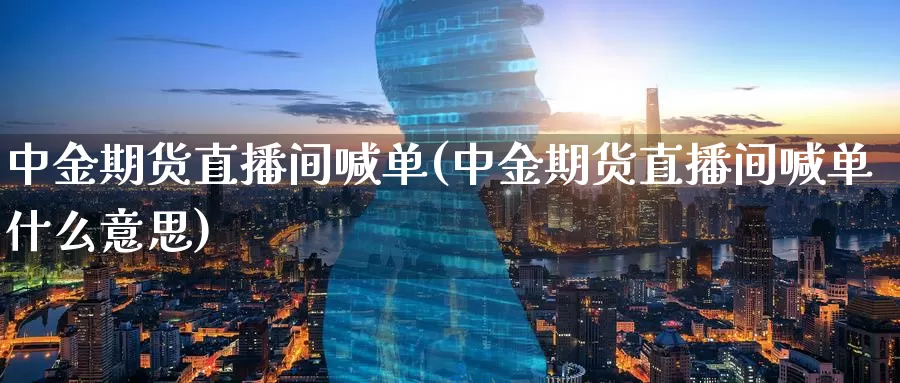 中金期货直播间喊单(中金期货直播间喊单什么意思)_https://www.zzcnk.com_基金_第1张