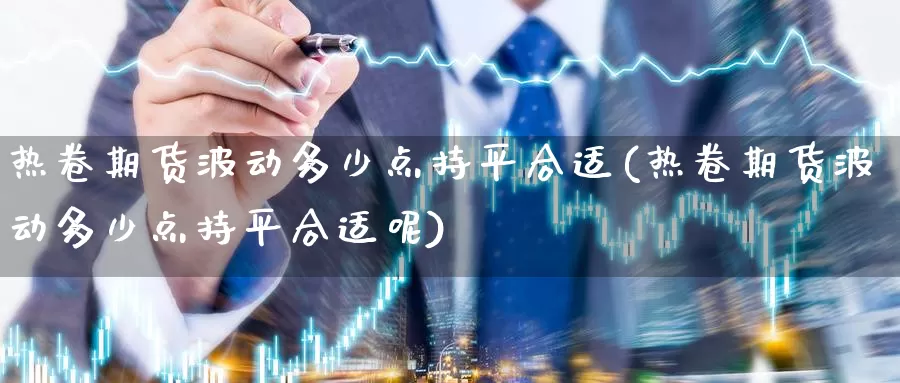 热卷期货波动多少点持平合适(热卷期货波动多少点持平合适呢)_原油期货_第1张_国际期货直播室 热卷期货波动多少点持平合适(热卷期货波动多少点持平合适呢)_https://www.zzcnk.com_原油期货_第1张