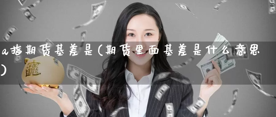 a指期货基差是(期货里面基差是什么意思)_https://www.zzcnk.com_恒生指数_第1张
