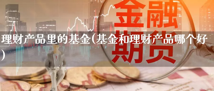 理财产品里的基金(基金和理财产品哪个好)_https://www.zzcnk.com_股指期货_第1张