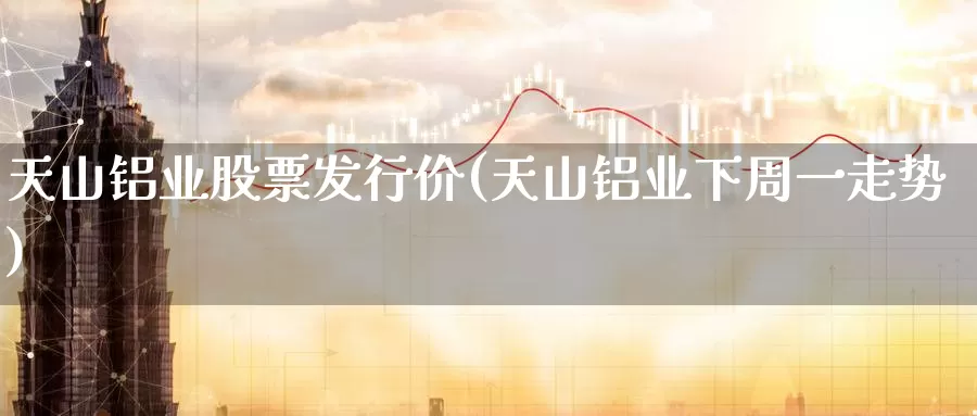 天山铝业股票发行价(天山铝业下周一走势)_https://www.zzcnk.com_股指期货_第1张