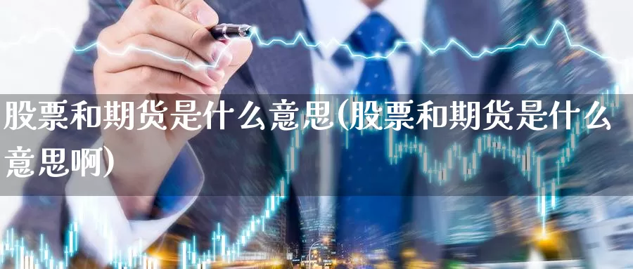 股票和期货是什么意思(股票和期货是什么意思啊)_https://www.zzcnk.com_期货直播_第1张
