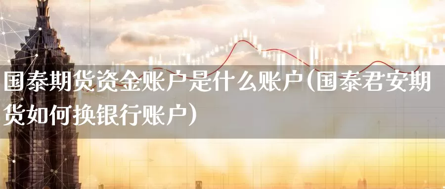 国泰期货资金账户是什么账户(期货如何换银行账户)_https://www.zzcnk.com_内盘期货_第1张