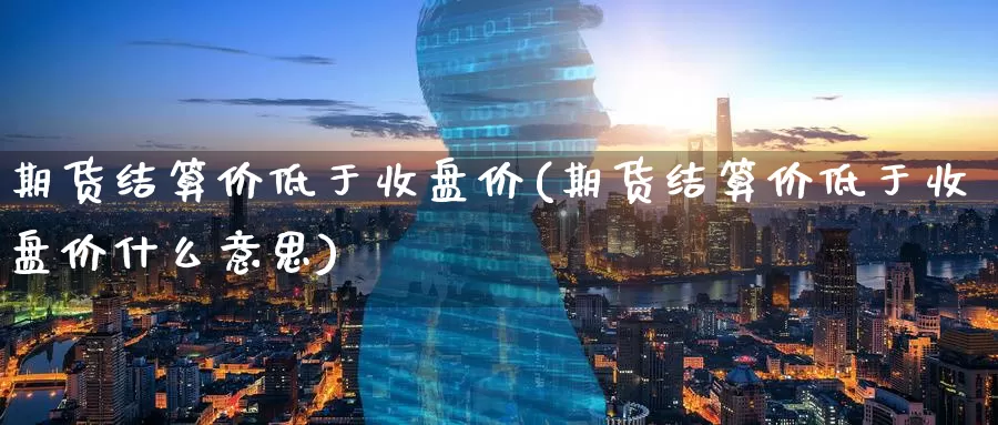 期货结算价低于收盘价(期货结算价低于收盘价什么意思)_https://www.zzcnk.com_股指期货_第1张