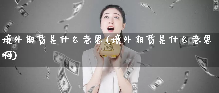 境外期货是什么意思(境外期货是什么意思啊)_https://www.zzcnk.com_股票_第1张