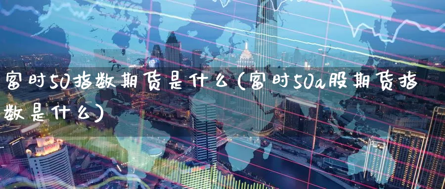 富时50指数期货是什么(富时50a股期货指数是什么)_https://www.zzcnk.com_期货直播_第1张