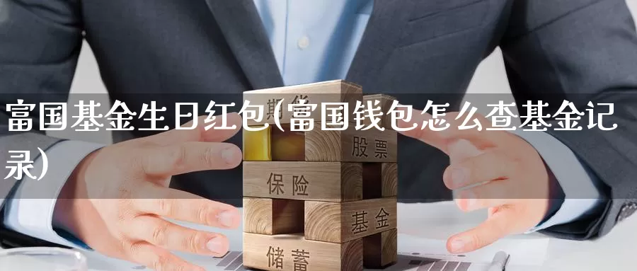 富国基金生日(富国钱包怎么查基金记录)_https://www.zzcnk.com_基金_第1张