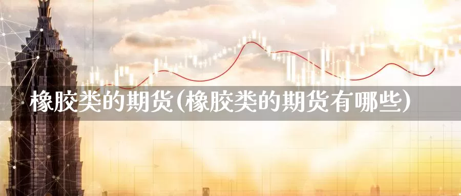 橡胶类的期货(橡胶类的期货有哪些)_原油期货_第1张_国际期货直播室 橡胶类的期货(橡胶类的期货有哪些)_https://www.zzcnk.com_原油期货_第1张
