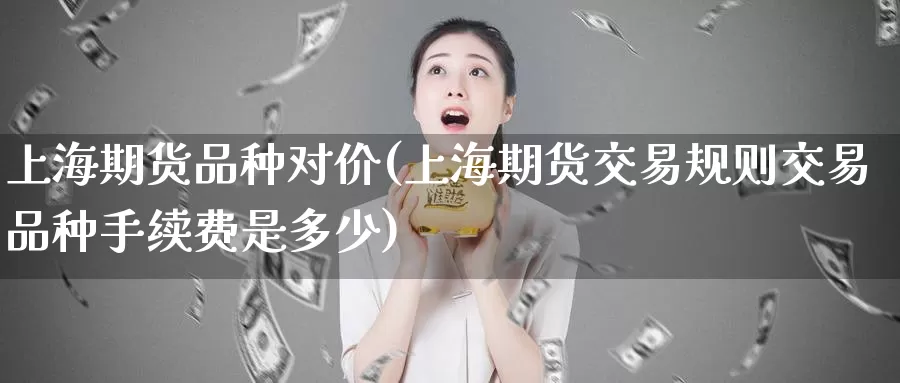 上海期货品种对价(上海期货交易规则交易品种手续费是多少)_https://www.zzcnk.com_纳指期货_第1张