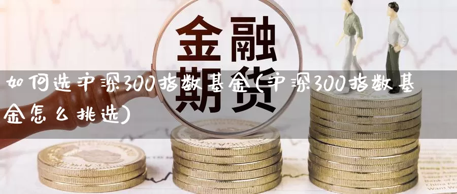 如何选沪深300指数基金(沪深300指数基金怎么挑选)_https://www.zzcnk.com_恒生指数_第1张