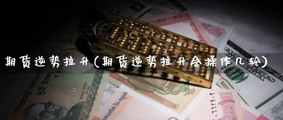 期货逆势拉升(期货逆势拉升会操作几轮)_https://www.zzcnk.com_纳指期货_第1张