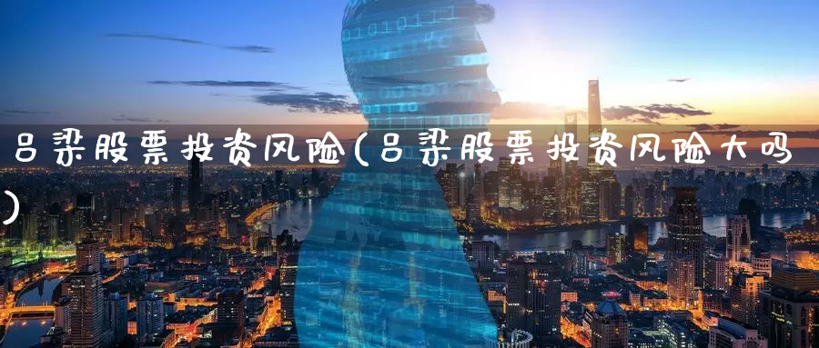 吕梁股票投资风险(吕梁股票投资风险大吗)_https://www.zzcnk.com_股票_第1张