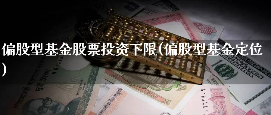 偏股型基金股票投资下限(偏股型基金定位)_https://www.zzcnk.com_股票_第1张