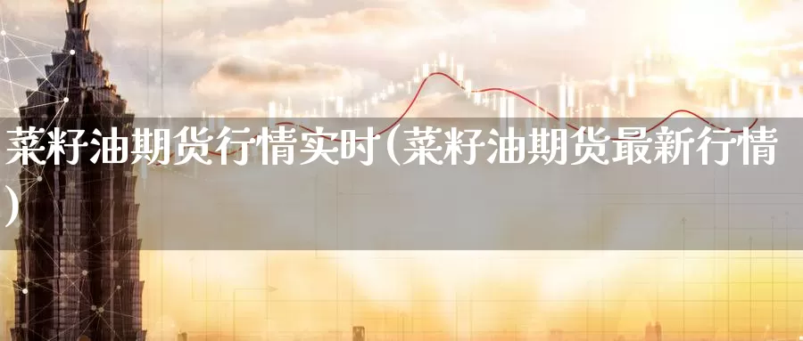 菜籽油期货行情实时(菜籽油期货最新行情)_https://www.zzcnk.com_股指期货_第1张