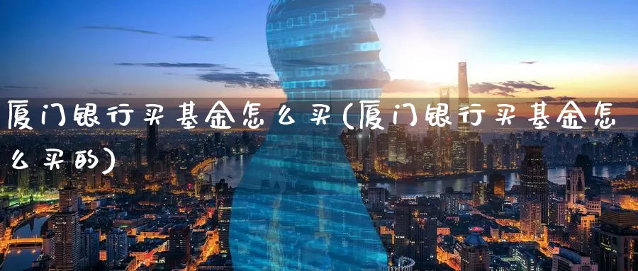 厦门银行买基金怎么买(厦门银行买基金怎么买的)_https://www.zzcnk.com_基金_第1张