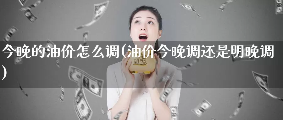 今晚的油价怎么调(油价今晚调还是明晚调)_https://www.zzcnk.com_恒生指数_第1张