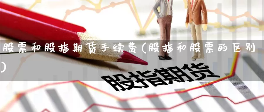 股票和股指期货手续费(股指和股票的区别)_https://www.zzcnk.com_基金_第1张
