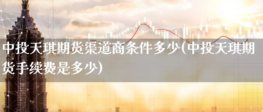 中投天琪期货渠道商条件多少(中投天琪期货手续费是多少)_https://www.zzcnk.com_内盘期货_第1张