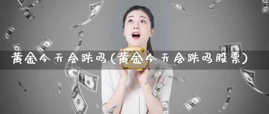 黄金今天会跌吗(黄金今天会跌吗股票)_https://www.zzcnk.com_财经_第1张